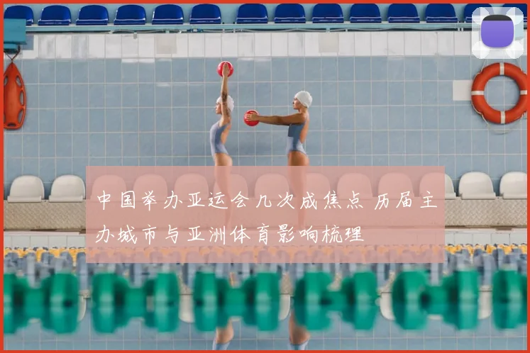 中国举办亚运会几次成焦点 历届主办城市与亚洲体育影响梳理