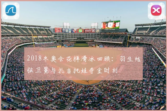2018冬奥会花样滑冰回顾：羽生结弦卫冕与扎吉托娃夺金时刻