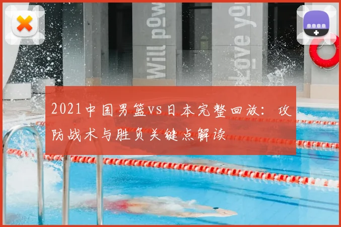 2021中国男篮vs日本完整回放：攻防战术与胜负关键点解读