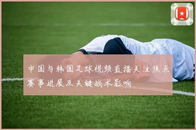 中国与韩国足球视频直播关注焦点赛事进展及关键战术影响