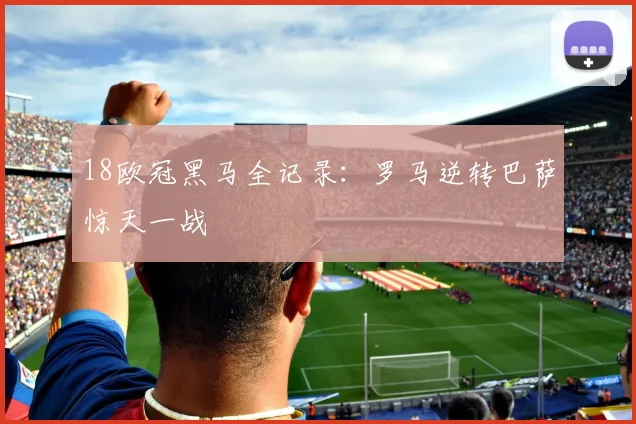 18欧冠黑马全记录：罗马逆转巴萨惊天一战