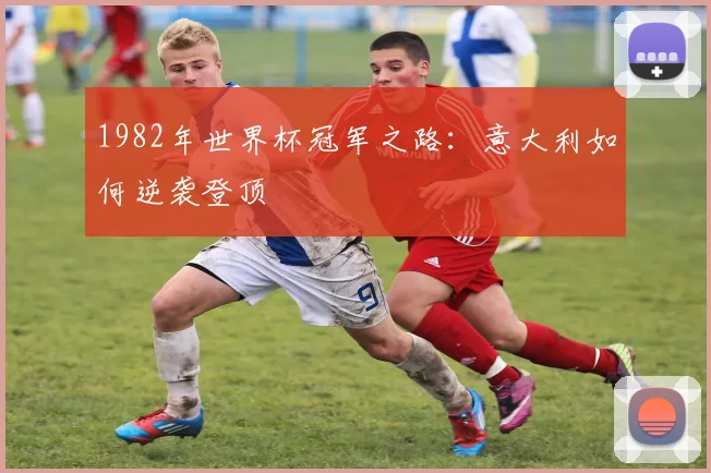 1982年世界杯冠军之路：意大利如何逆袭登顶