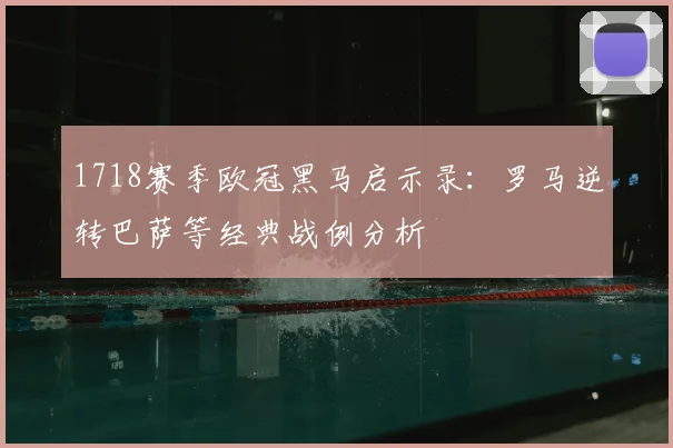 1718赛季欧冠黑马启示录：罗马逆转巴萨等经典战例分析
