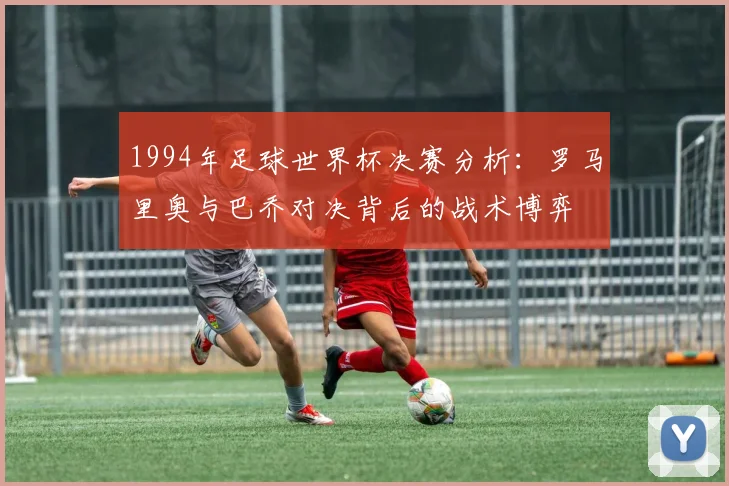 1994年足球世界杯决赛分析：罗马里奥与巴乔对决背后的战术博弈