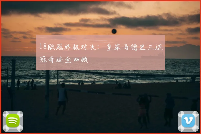 18欧冠终极对决：皇家马德里三连冠奇迹全回顾