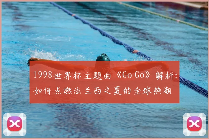 1998世界杯主题曲《Go Go》解析：如何点燃法兰西之夏的全球热潮