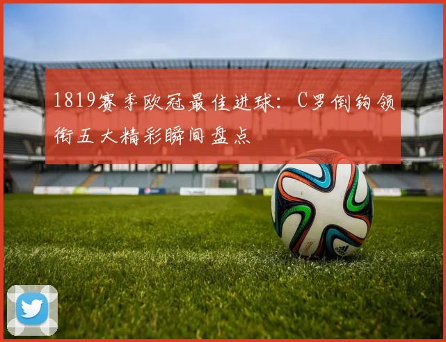 1819赛季欧冠最佳进球：C罗倒钩领衔五大精彩瞬间盘点